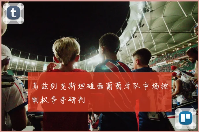 乌兹别克斯坦碰面葡萄牙队中场控制权争夺研判