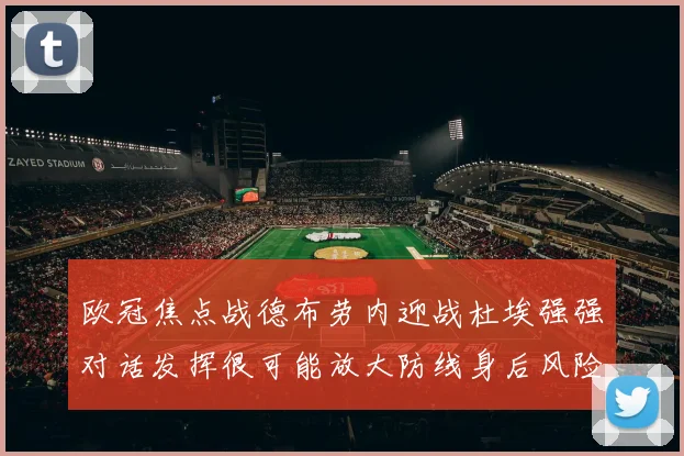 欧冠焦点战德布劳内迎战杜埃强强对话发挥很可能放大防线身后风险