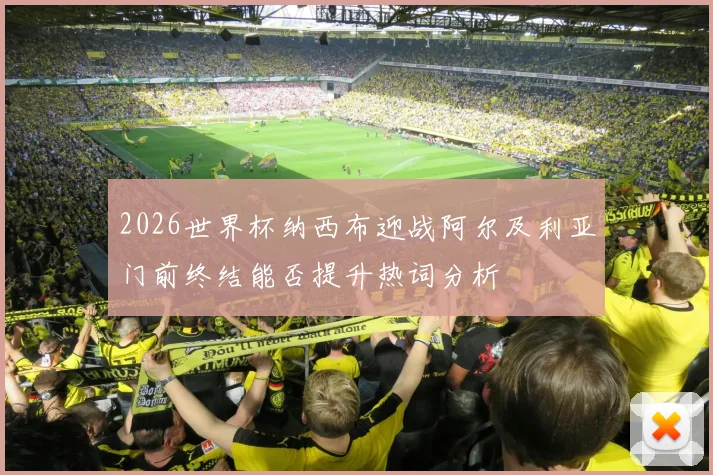 2026世界杯纳西布迎战阿尔及利亚门前终结能否提升热词分析