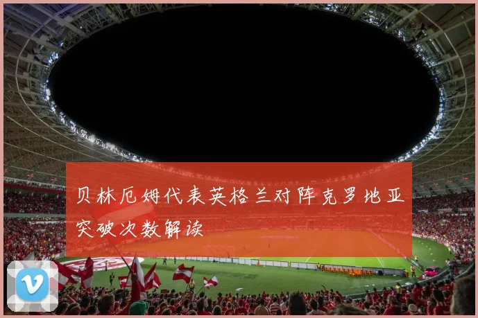 贝林厄姆代表英格兰对阵克罗地亚突破次数解读