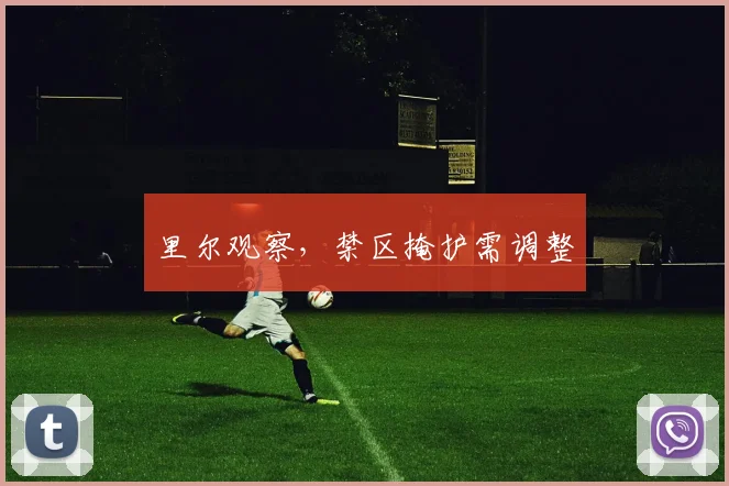 里尔观察，禁区掩护需调整